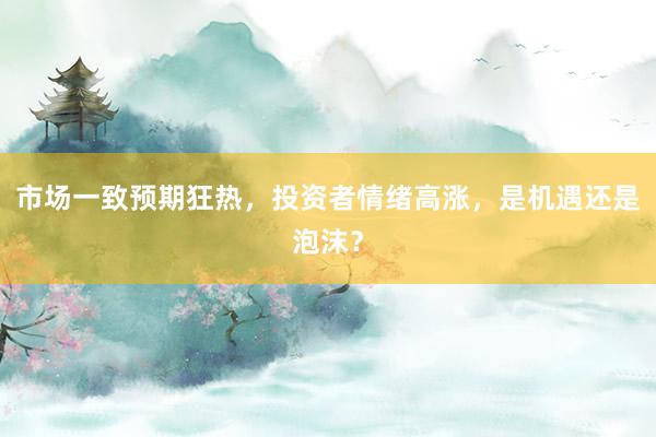 市场一致预期狂热，投资者情绪高涨，是机遇还是泡沫？