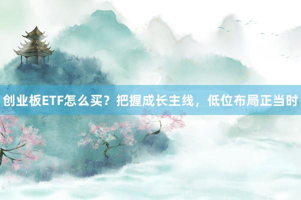 创业板ETF怎么买？把握成长主线，低位布局正当时