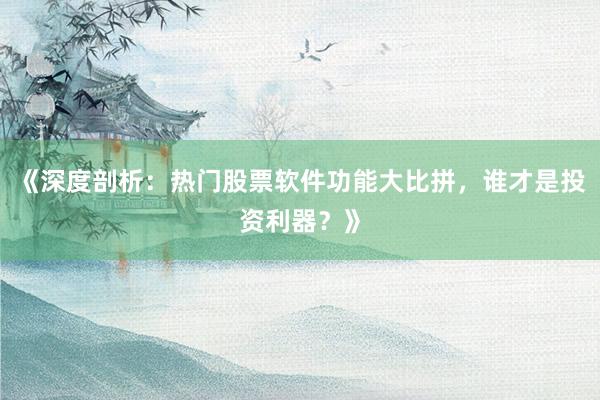 《深度剖析：热门股票软件功能大比拼，谁才是投资利器？》