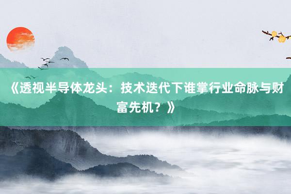 《透视半导体龙头：技术迭代下谁掌行业命脉与财富先机？》