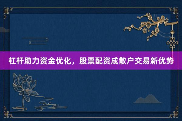 杠杆助力资金优化，股票配资成散户交易新优势