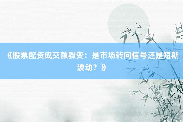 《股票配资成交额骤变：是市场转向信号还是短期波动？》