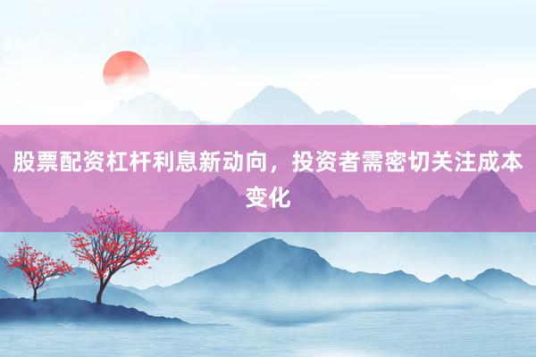 股票配资杠杆利息新动向，投资者需密切关注成本变化