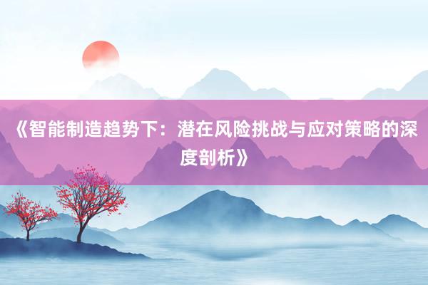 《智能制造趋势下：潜在风险挑战与应对策略的深度剖析》