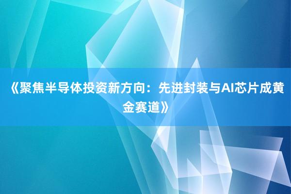 《聚焦半导体投资新方向：先进封装与AI芯片成黄金赛道》