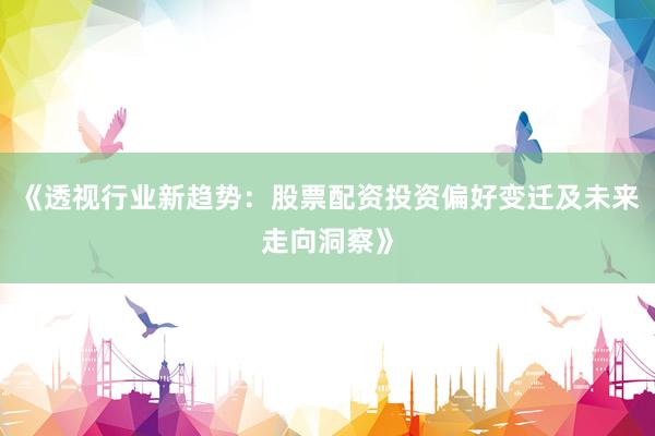 《透视行业新趋势：股票配资投资偏好变迁及未来走向洞察》