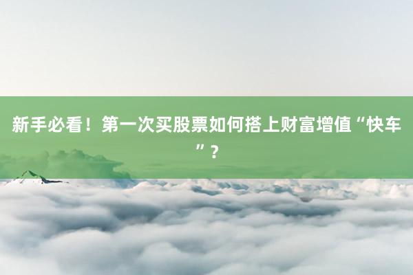 新手必看！第一次买股票如何搭上财富增值“快车”？