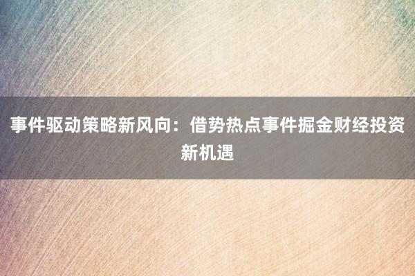 事件驱动策略新风向：借势热点事件掘金财经投资新机遇