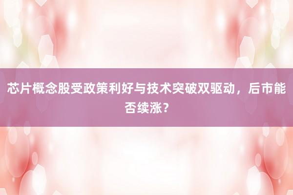 芯片概念股受政策利好与技术突破双驱动，后市能否续涨？