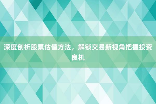 深度剖析股票估值方法，解锁交易新视角把握投资良机