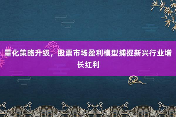 量化策略升级，股票市场盈利模型捕捉新兴行业增长红利