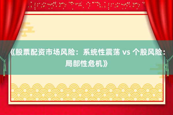 《股票配资市场风险：系统性震荡 vs 个股风险：局部性危机》