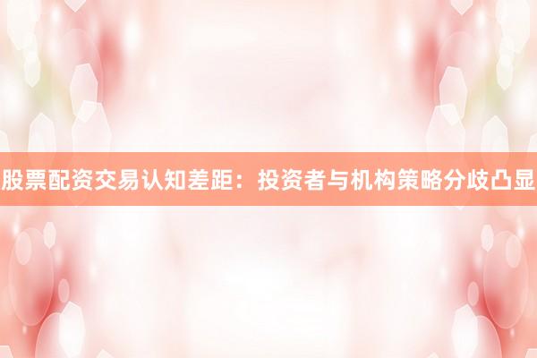 股票配资交易认知差距：投资者与机构策略分歧凸显