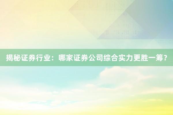 揭秘证券行业：哪家证券公司综合实力更胜一筹？