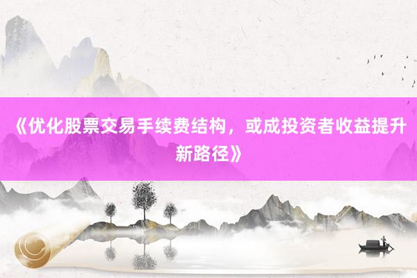 《优化股票交易手续费结构，或成投资者收益提升新路径》