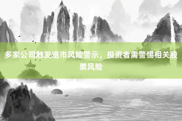 多家公司触发退市风险警示，投资者需警惕相关股票风险