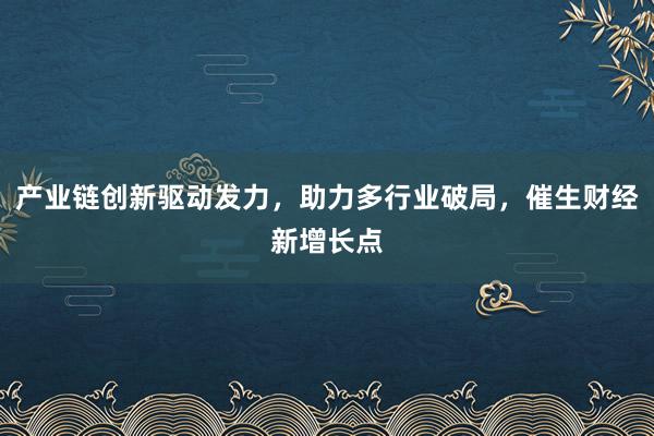 产业链创新驱动发力，助力多行业破局，催生财经新增长点