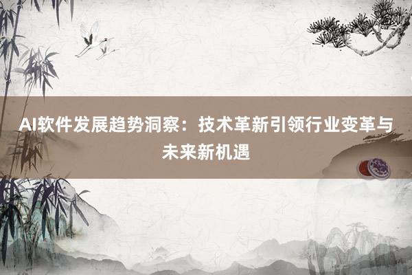AI软件发展趋势洞察：技术革新引领行业变革与未来新机遇