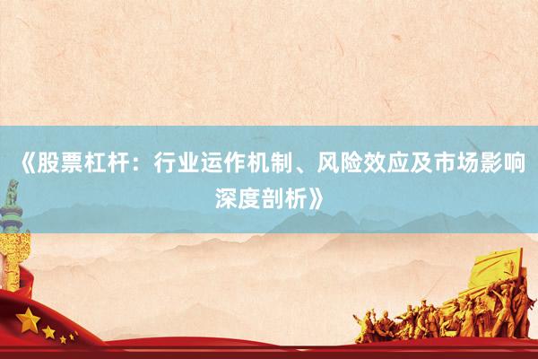 《股票杠杆：行业运作机制、风险效应及市场影响深度剖析》