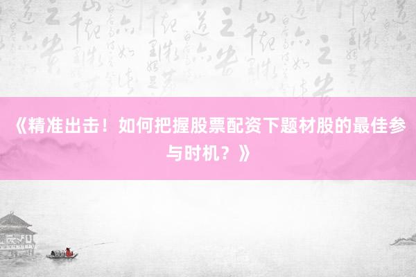 《精准出击！如何把握股票配资下题材股的最佳参与时机？》