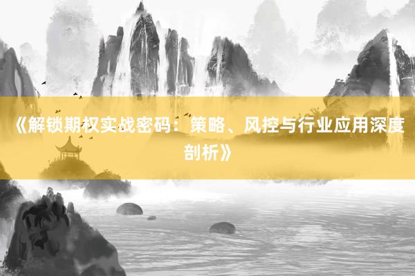 《解锁期权实战密码：策略、风控与行业应用深度剖析》