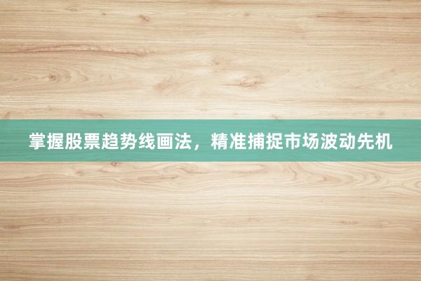 掌握股票趋势线画法，精准捕捉市场波动先机