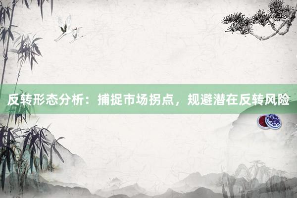 反转形态分析：捕捉市场拐点，规避潜在反转风险
