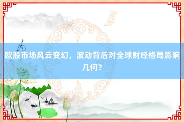 欧股市场风云变幻，波动背后对全球财经格局影响几何？