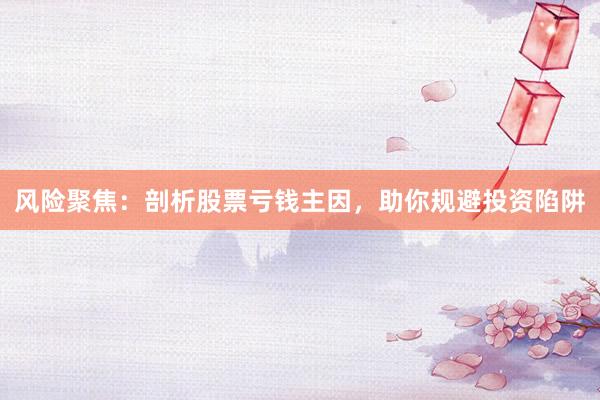 风险聚焦：剖析股票亏钱主因，助你规避投资陷阱