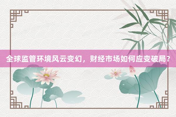 全球监管环境风云变幻，财经市场如何应变破局？