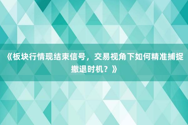 《板块行情现结束信号，交易视角下如何精准捕捉撤退时机？》
