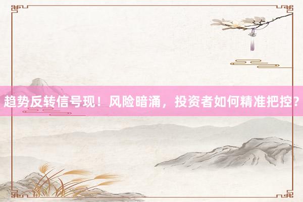 趋势反转信号现！风险暗涌，投资者如何精准把控？