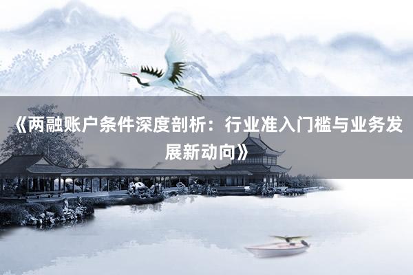 《两融账户条件深度剖析：行业准入门槛与业务发展新动向》
