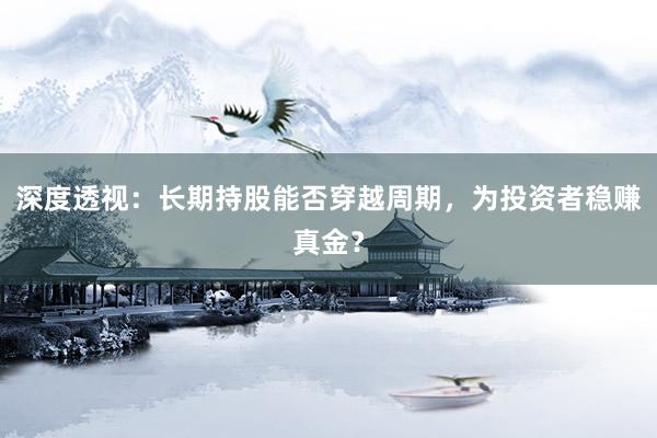 深度透视：长期持股能否穿越周期，为投资者稳赚真金？