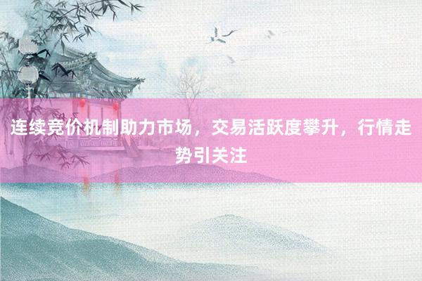 连续竞价机制助力市场，交易活跃度攀升，行情走势引关注