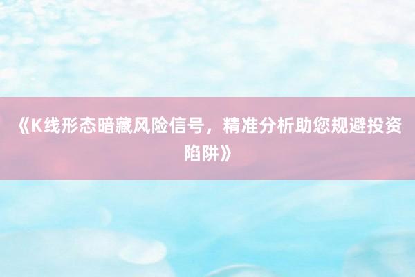 《K线形态暗藏风险信号，精准分析助您规避投资陷阱》