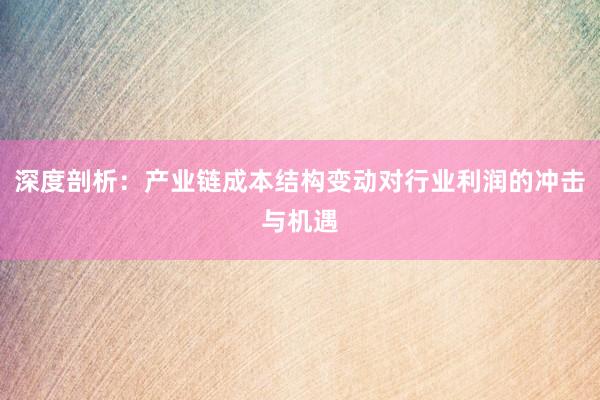 深度剖析：产业链成本结构变动对行业利润的冲击与机遇
