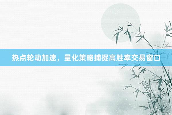 热点轮动加速，量化策略捕捉高胜率交易窗口