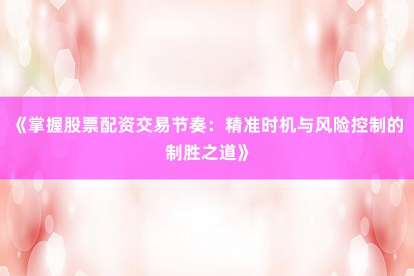 《掌握股票配资交易节奏：精准时机与风险控制的制胜之道》