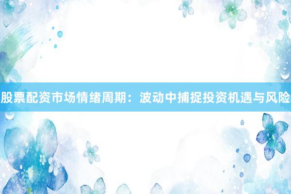 股票配资市场情绪周期：波动中捕捉投资机遇与风险