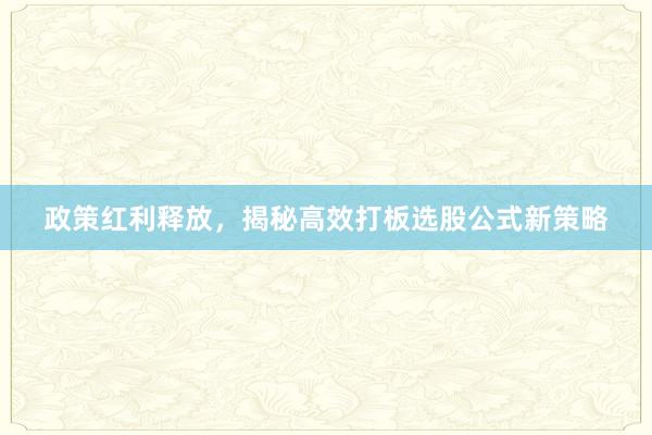 政策红利释放，揭秘高效打板选股公式新策略