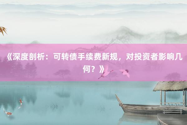 《深度剖析：可转债手续费新规，对投资者影响几何？》