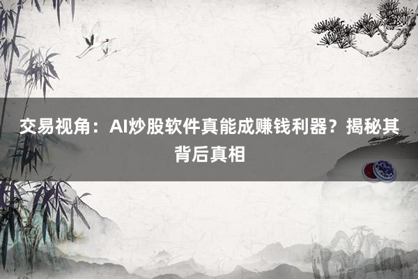 交易视角：AI炒股软件真能成赚钱利器？揭秘其背后真相