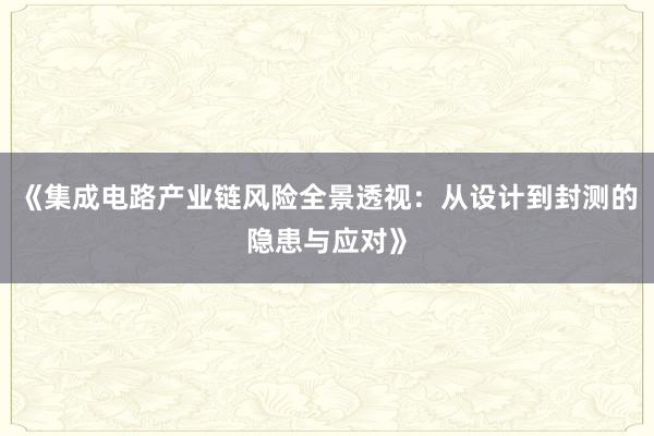 《集成电路产业链风险全景透视：从设计到封测的隐患与应对》