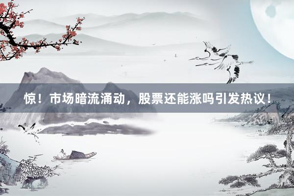 惊！市场暗流涌动，股票还能涨吗引发热议！