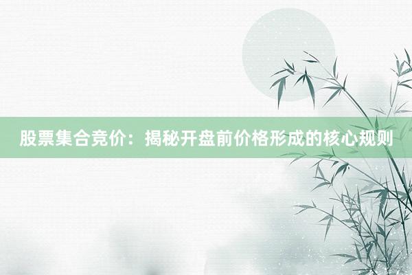 股票集合竞价：揭秘开盘前价格形成的核心规则