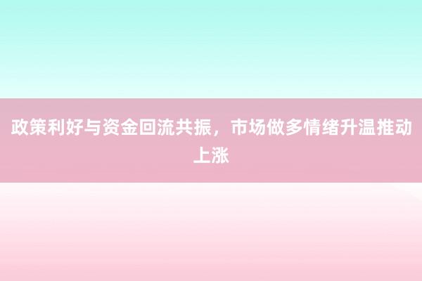 政策利好与资金回流共振，市场做多情绪升温推动上涨