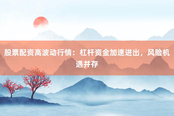 股票配资高波动行情：杠杆资金加速进出，风险机遇并存