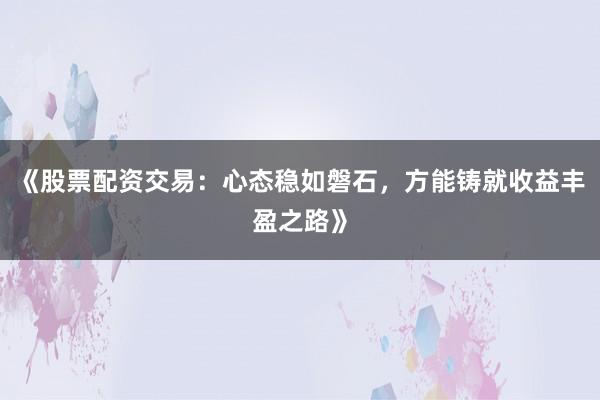 《股票配资交易：心态稳如磐石，方能铸就收益丰盈之路》