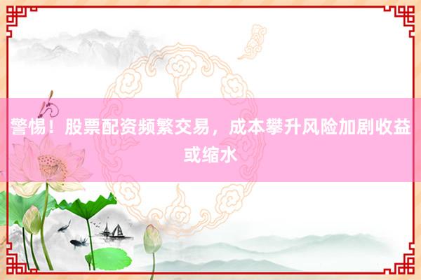 警惕！股票配资频繁交易，成本攀升风险加剧收益或缩水